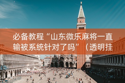 必备教程“山东微乐麻将一直输被系统针对了吗”（透明挂辅助器)