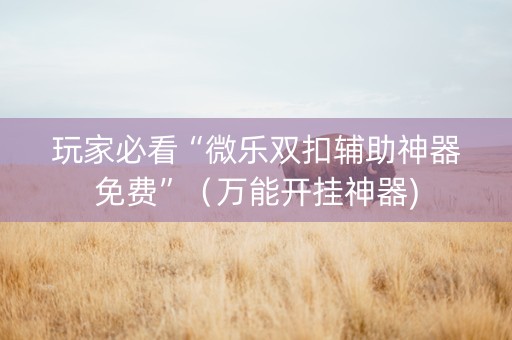 玩家必看“微乐双扣辅助神器免费”（万能开挂神器)