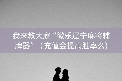 我来教大家“微乐辽宁麻将辅牌器”（充值会提高胜率么)