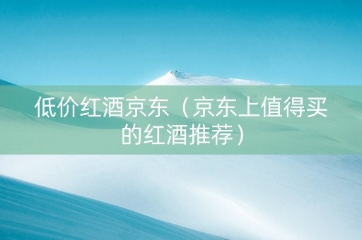 低价红酒京东（京东上值得买的红酒推荐）