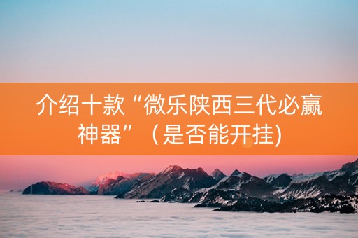 介绍十款“微乐陕西三代必赢神器”（是否能开挂)