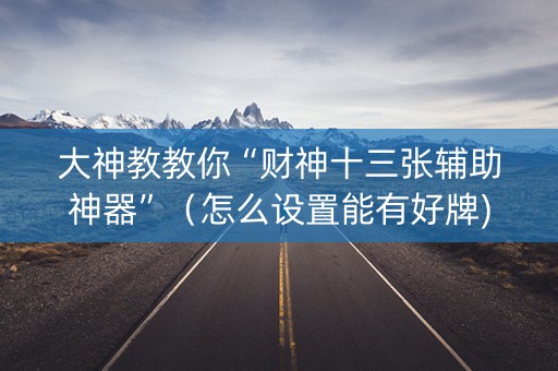 大神教教你“财神十三张辅助神器”（怎么设置能有好牌)