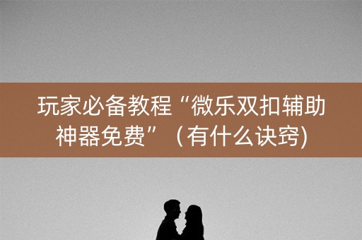 玩家必备教程“微乐双扣辅助神器免费”（有什么诀窍)
