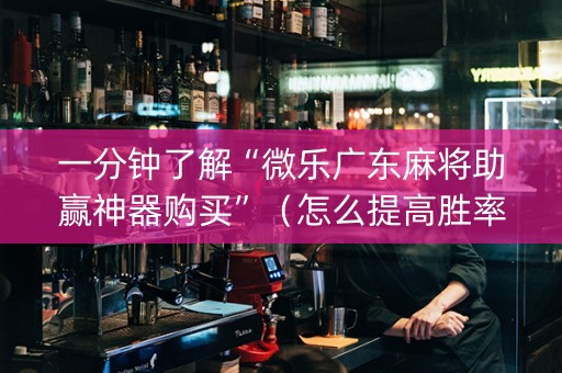一分钟了解“微乐广东麻将助赢神器购买”（怎么提高胜率)
