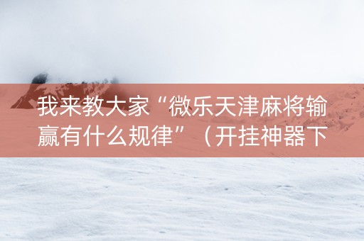 我来教大家“微乐天津麻将输赢有什么规律”（开挂神器下载)