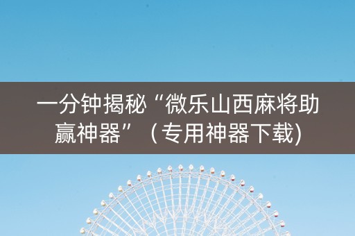 一分钟揭秘“微乐山西麻将助赢神器”（专用神器下载)