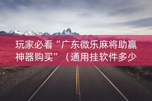 玩家必看“广东微乐麻将助赢神器购买”（通用挂软件多少钱)
