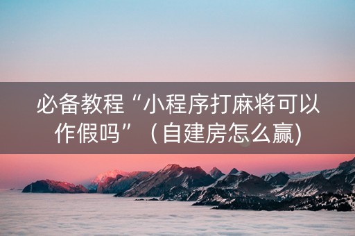 必备教程“小程序打麻将可以作假吗”（自建房怎么赢)