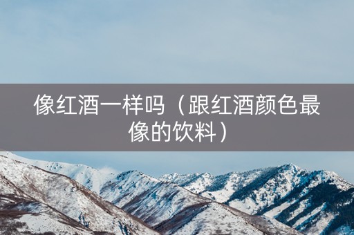 像红酒一样吗（跟红酒颜色最像的饮料）