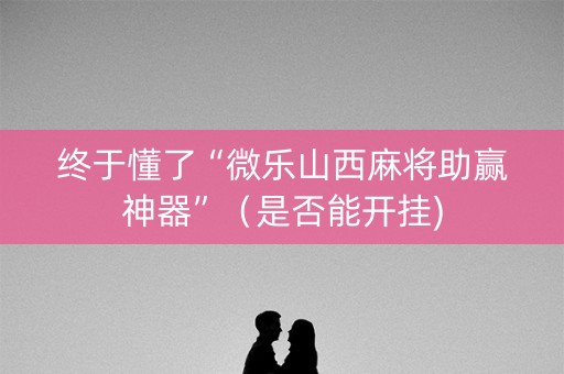 终于懂了“微乐山西麻将助赢神器”（是否能开挂)