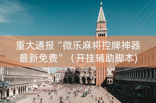 重大通报“微乐麻将控牌神器最新免费”（开挂辅助脚本)
