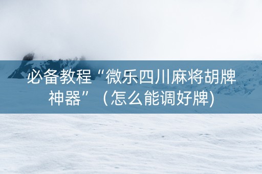 必备教程“微乐四川麻将胡牌神器”（怎么能调好牌)