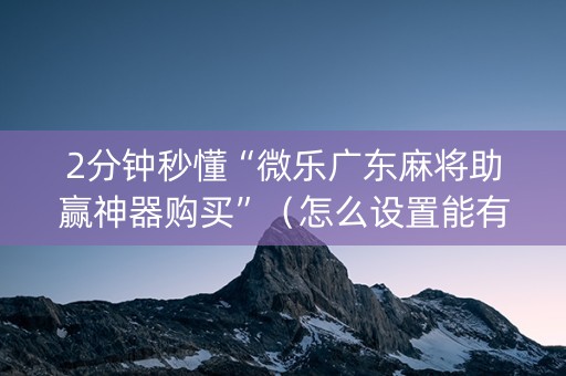 2分钟秒懂“微乐广东麻将助赢神器购买”（怎么设置能有好牌)