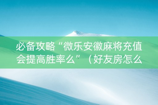 必备攻略“微乐安徽麻将充值会提高胜率么”（好友房怎么才能赢)