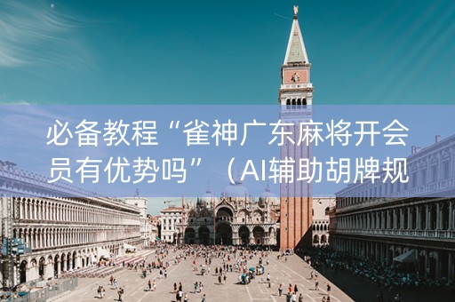 必备教程“雀神广东麻将开会员有优势吗”（AI辅助胡牌规则)