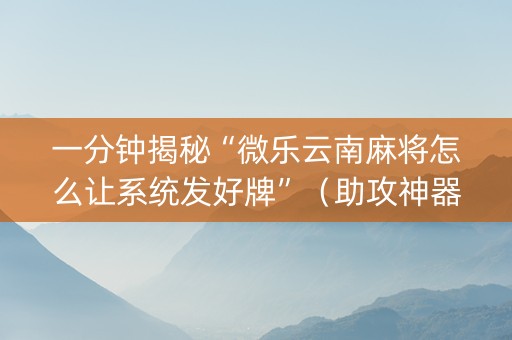 一分钟揭秘“微乐云南麻将怎么让系统发好牌”（助攻神器)