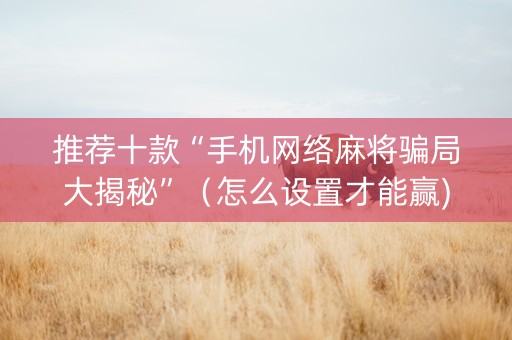 推荐十款“手机网络麻将骗局大揭秘”（怎么设置才能赢)