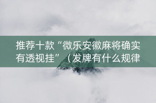 推荐十款“微乐安徽麻将确实有透视挂”（发牌有什么规律吗)