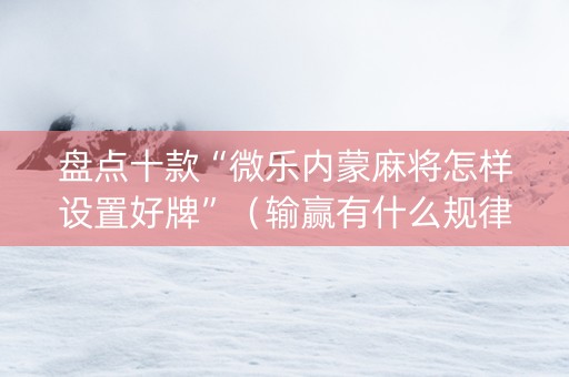 盘点十款“微乐内蒙麻将怎样设置好牌”（输赢有什么规律)