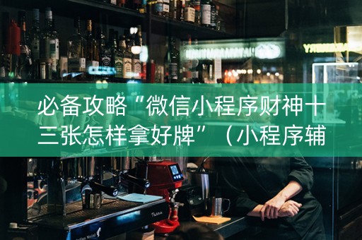 必备攻略“微信小程序财神十三张怎样拿好牌”（小程序辅助软件)