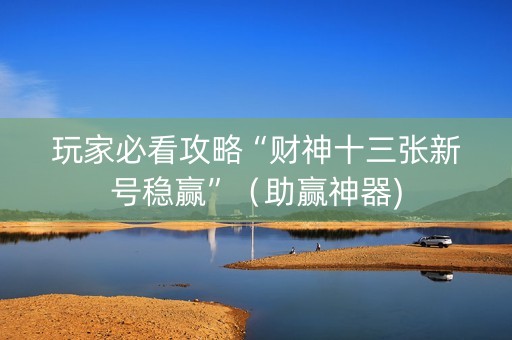 玩家必看攻略“财神十三张新号稳赢”（助赢神器)