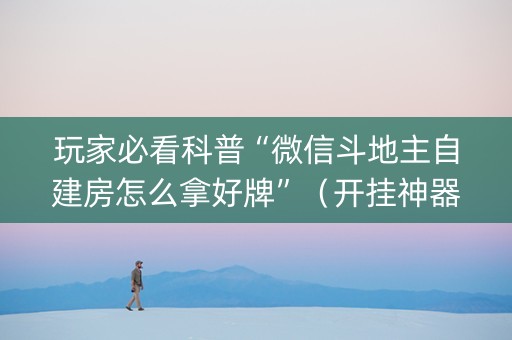 玩家必看科普“微信斗地主自建房怎么拿好牌”（开挂神器下载)