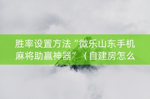 胜率设置方法“微乐山东手机麻将助赢神器”（自建房怎么拿好牌)