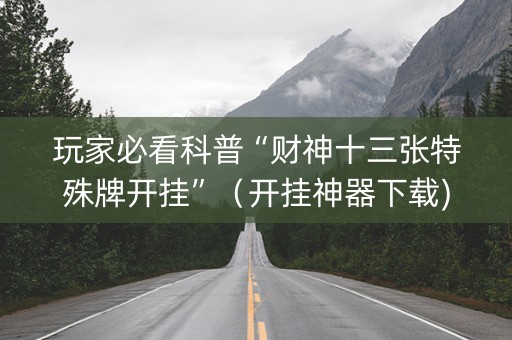 玩家必看科普“财神十三张特殊牌开挂”（开挂神器下载)