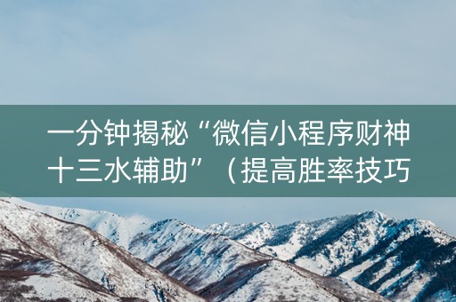 一分钟揭秘“微信小程序财神十三水辅助”（提高胜率技巧)