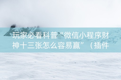 玩家必看科普“微信小程序财神十三张怎么容易赢”（插件可信吗)