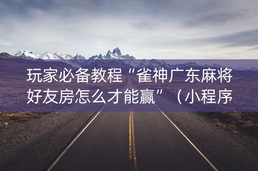 玩家必备教程“雀神广东麻将好友房怎么才能赢”（小程序怎么才会赢)