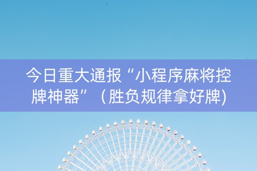 今日重大通报“小程序麻将控牌神器”（胜负规律拿好牌)