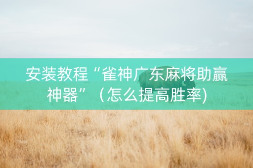 安装教程“雀神广东麻将助赢神器”（怎么提高胜率)