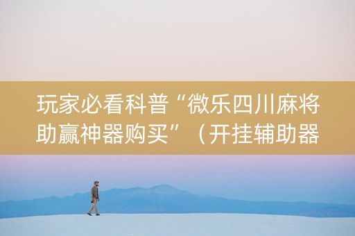 玩家必看科普“微乐四川麻将助赢神器购买”（开挂辅助器插件)