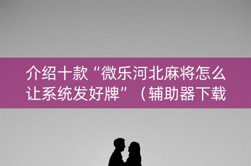 介绍十款“微乐河北麻将怎么让系统发好牌”（辅助器下载)