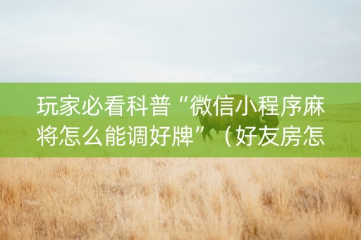 玩家必看科普“微信小程序麻将怎么能调好牌”（好友房怎么才能赢)