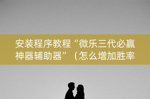 安装程序教程“微乐三代必赢神器辅助器”（怎么增加胜率)