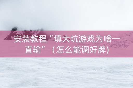 安装教程“填大坑游戏为啥一直输”（怎么能调好牌)