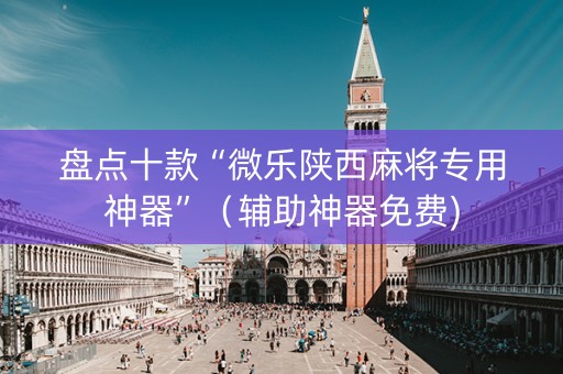盘点十款“微乐陕西麻将专用神器”（辅助神器免费)