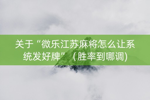 关于“微乐江苏麻将怎么让系统发好牌”（胜率到哪调)