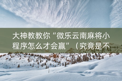 大神教教你“微乐云南麻将小程序怎么才会赢”（究竟是不是有挂)