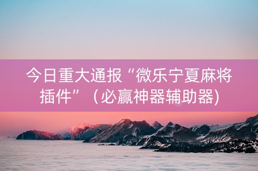 今日重大通报“微乐宁夏麻将插件”（必赢神器辅助器)