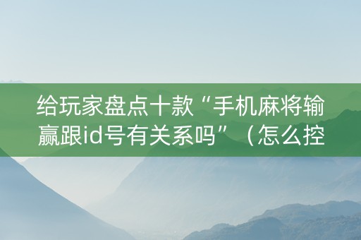 给玩家盘点十款“手机麻将输赢跟id号有关系吗”（怎么控制输赢)