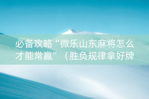 必备攻略“微乐山东麻将怎么才能常赢”（胜负规律拿好牌)