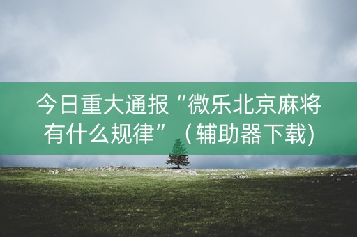 今日重大通报“微乐北京麻将有什么规律”（辅助器下载)