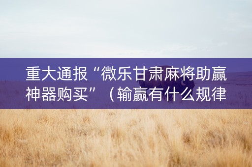 重大通报“微乐甘肃麻将助赢神器购买”（输赢有什么规律)