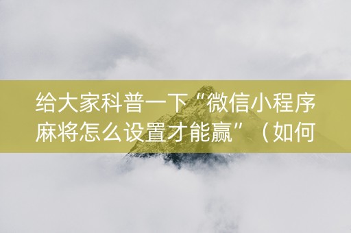 给大家科普一下“微信小程序麻将怎么设置才能赢”（如何提高胜率)