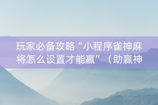 玩家必备攻略“小程序雀神麻将怎么设置才能赢”（助赢神器购买)