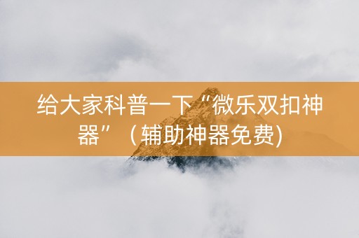 给大家科普一下“微乐双扣神器”（辅助神器免费)