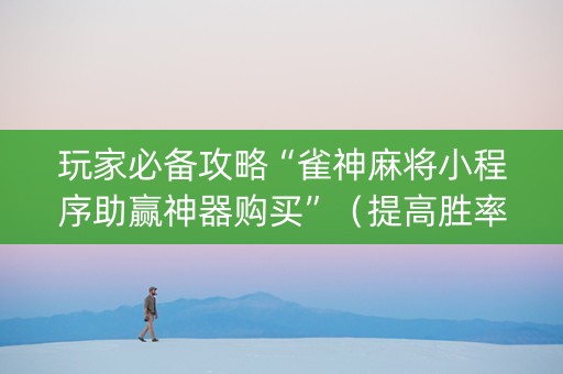 玩家必备攻略“雀神麻将小程序助赢神器购买”（提高胜率技巧)
